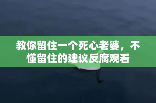 教你留住一个死心老婆，不懂留住的建议反腐观看