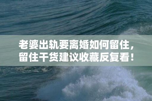 老婆出轨要离婚如何留住，留住干货建议收藏反复看！