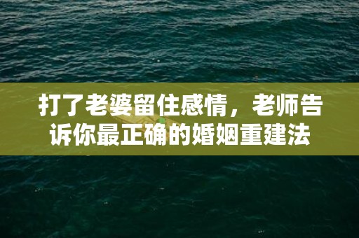 打了老婆留住感情，老师告诉你最正确的婚姻重建法