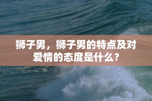 狮子男，狮子男的特点及对爱情的态度是什么？