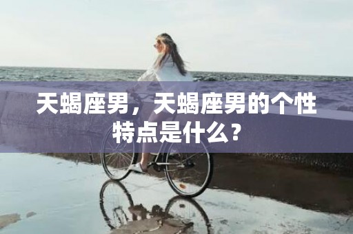 天蝎座男，天蝎座男的个性特点是什么？