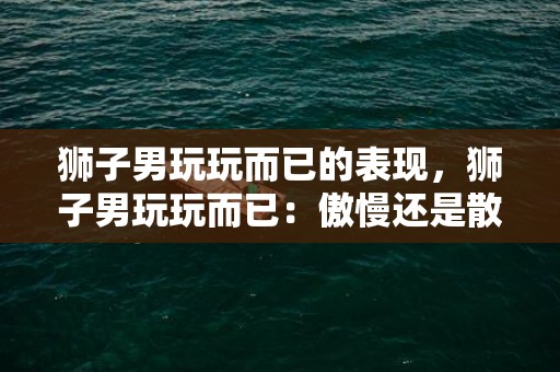 狮子男玩玩而已的表现，狮子男玩玩而已：傲慢还是散心？