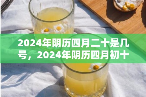 2024年阴历四月二十是几号，2024年阴历四月初十出生是不是金牛座