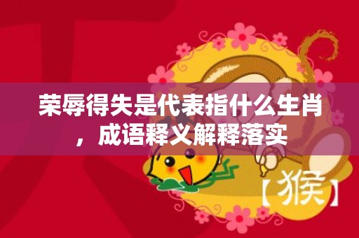 荣辱得失是代表指什么生肖，成语释义解释落实