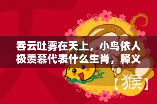 吞云吐雾在天上，小鸟依人极羡慕代表什么生肖，释义成语解释落实