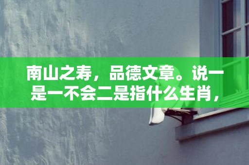 南山之寿，品德文章。说一是一不会二是指什么生肖，成语释义解释落实