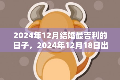 2024年12月结婚最吉利的日子，2024年12月18日出生的女宝宝名字