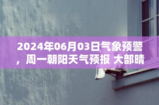 2024年06月03日气象预警，周一朝阳天气预报 大部晴