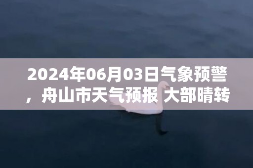 2024年06月03日气象预警，舟山市天气预报 大部晴转多云