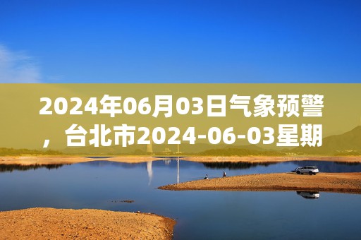 2024年06月03日气象预警，台北市2024-06-03星期一天气预报 大部阴