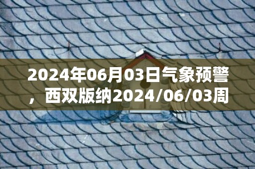 2024年06月03日气象预警，西双版纳2024/06/03周一小雨转阵雨最高气温33℃