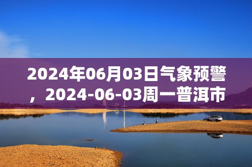 2024年06月03日气象预警，2024-06-03周一普洱市天气预报 大部多云转小雨