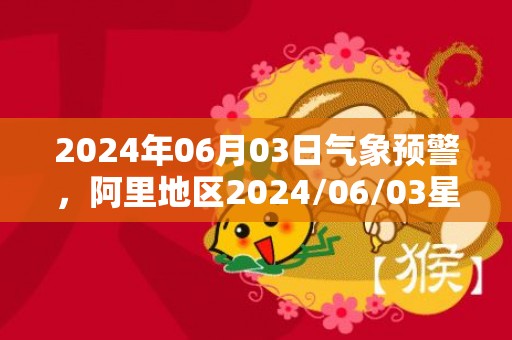 2024年06月03日气象预警，阿里地区2024/06/03星期一天气预报 大部多云