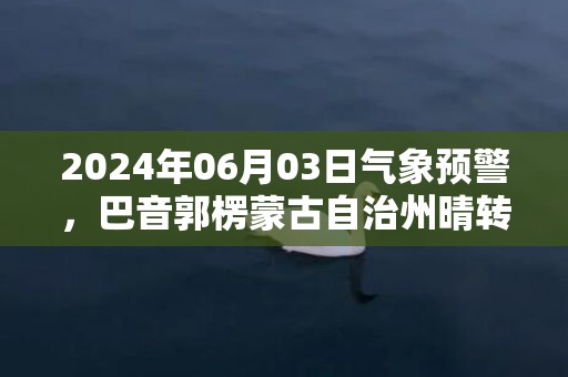 2024年06月03日气象预警，巴音郭楞蒙古自治州晴转小雨最高气温35度