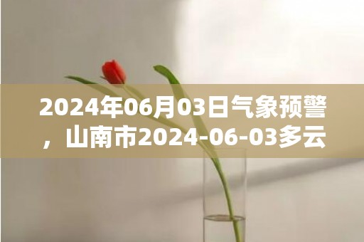 2024年06月03日气象预警，山南市2024-06-03多云最高温度24℃