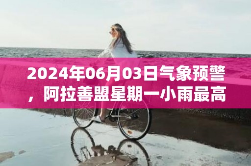 2024年06月03日气象预警，阿拉善盟星期一小雨最高温度30℃