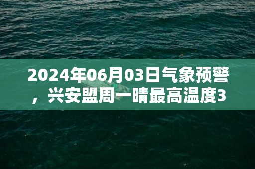 2024年06月03日气象预警，兴安盟周一晴最高温度30℃