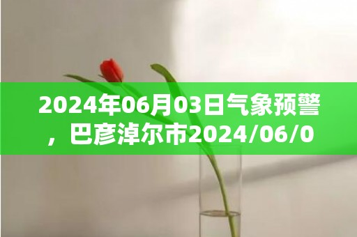 2024年06月03日气象预警，巴彦淖尔市2024/06/03星期一天气预报 大部多云转小雨