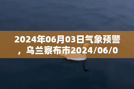 2024年06月03日气象预警，乌兰察布市2024/06/03星期一阵雨转小雨最高气温27℃