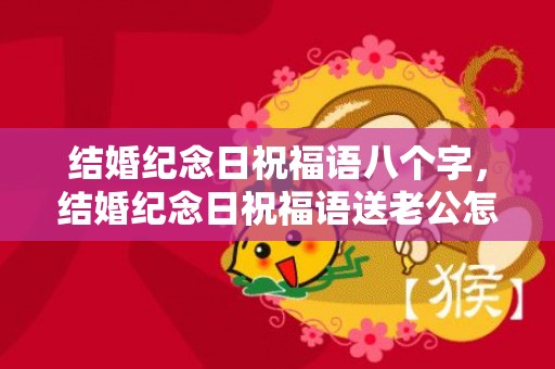 结婚纪念日祝福语八个字，结婚纪念日祝福语送老公怎么说话呢，结婚纪念日短语八个字