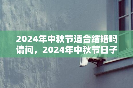 2024年中秋节适合结婚吗请问，2024年中秋节日子好不好