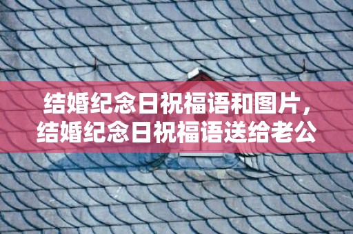 结婚纪念日祝福语和图片，结婚纪念日祝福语送给老公简短的话？结婚纪念日发给老公的话