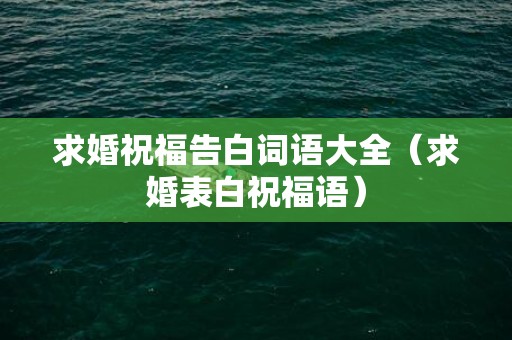 求婚祝福告白词语大全（求婚表白祝福语）