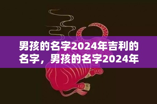 男孩的名字2024年吉利的名字，男孩的名字2024年出生