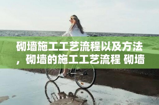 砌墙施工工艺流程以及方法，砌墙的施工工艺流程 砌墙施工留意哪些事项