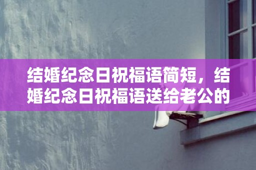 结婚纪念日祝福语简短，结婚纪念日祝福语送给老公的句子简短暖心