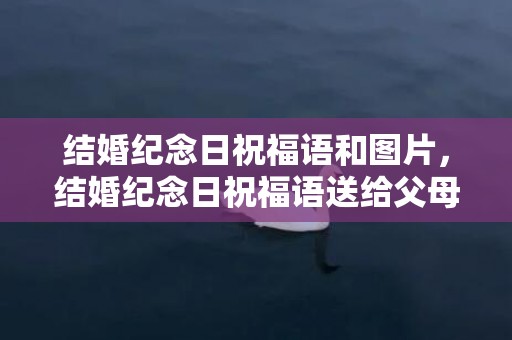 结婚纪念日祝福语和图片，结婚纪念日祝福语送给父母的话？结婚纪念日给父母话