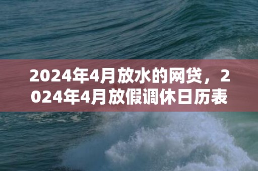 2024年4月放水的网贷，2024年4月放假调休日历表