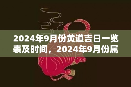 2024年9月份黄道吉日一览表及时间，2024年9月份属虎宝宝五行缺什么