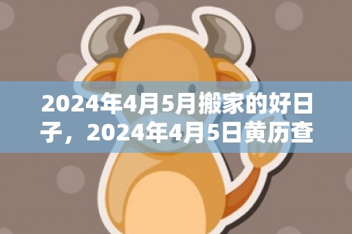 2024年4月5月搬家的好日子，2024年4月5日黄历查询