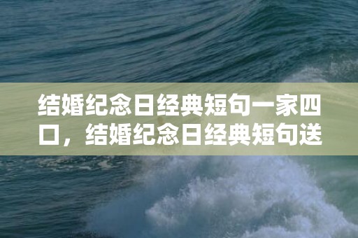 结婚纪念日经典短句一家四口，结婚纪念日经典短句送给老公的祝福语怎么写 十周年结婚纪念日祝福语