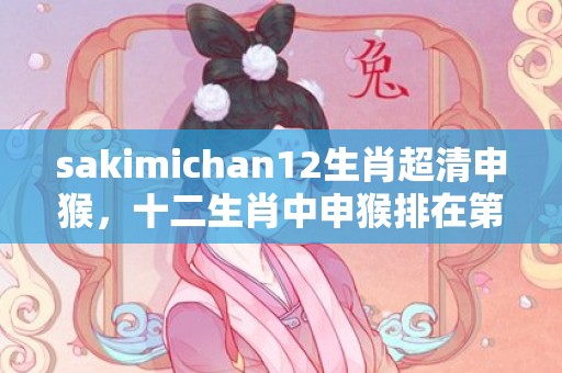 sakimichan12生肖超清申猴，十二生肖中申猴排在第几位