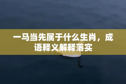 一马当先属于什么生肖，成语释义解释落实插图