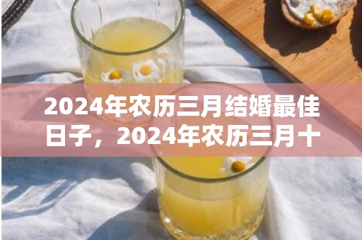 2024年农历三月结婚最佳日子，2024年农历三月十一提亲好不好