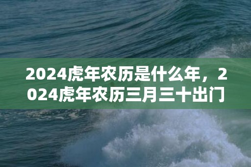 2024虎年农历是什么年，2024虎年农历三月三十出门办事好不好