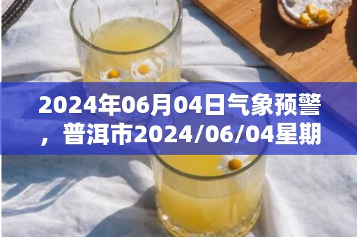 2024年06月04日气象预警，普洱市2024/06/04星期二小雨最高气温33度