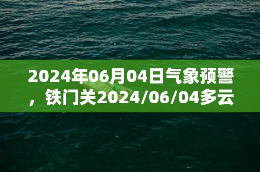 2024年06月04日气象预警，铁门关2024/06/04多云最高气温28度