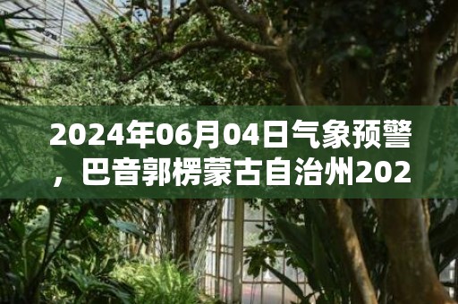 2024年06月04日气象预警，巴音郭楞蒙古自治州2024-06-04多云最高温度36℃