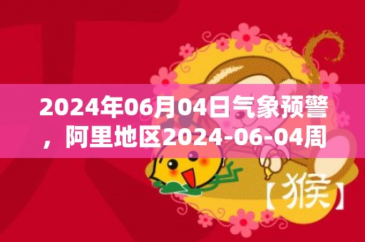 2024年06月04日气象预警，阿里地区2024-06-04周二多云转晴最高气温19℃