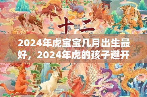 2024年虎宝宝几月出生最好，2024年虎的孩子避开几月份