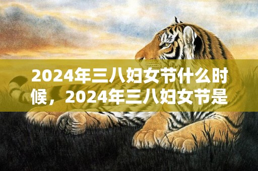 2024年三八妇女节什么时候，2024年三八妇女节是第几个