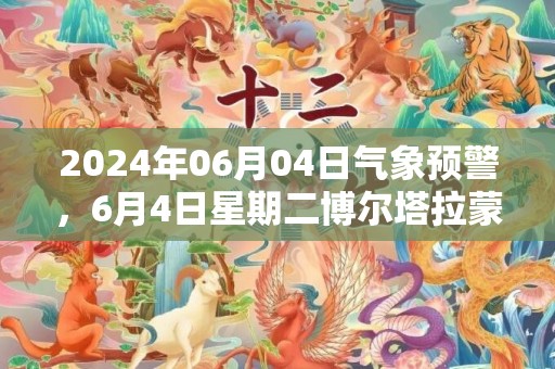 2024年06月04日气象预警，6月4日星期二博尔塔拉蒙古自治州天气预报 大部晴