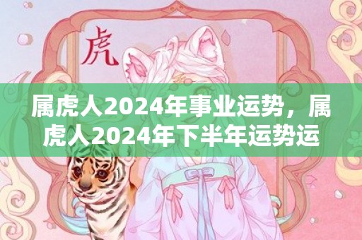 属虎人2024年事业运势，属虎人2024年下半年运势运程