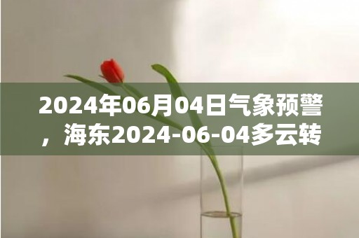 2024年06月04日气象预警，海东2024-06-04多云转晴最高气温26℃