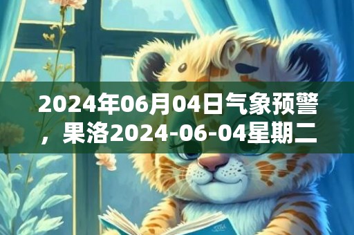 2024年06月04日气象预警，果洛2024-06-04星期二多云最高温度14度