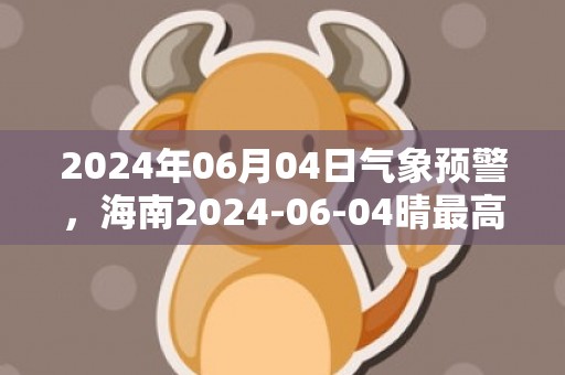 2024年06月04日气象预警，海南2024-06-04晴最高气温23度